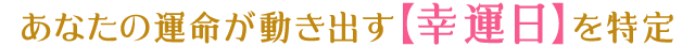 あなたの運命が動き出す【幸運日】を特定