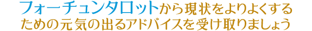 フォーチュンタロットから現状を よりよくするための元気の出るアドバイスを 受け取りましょう